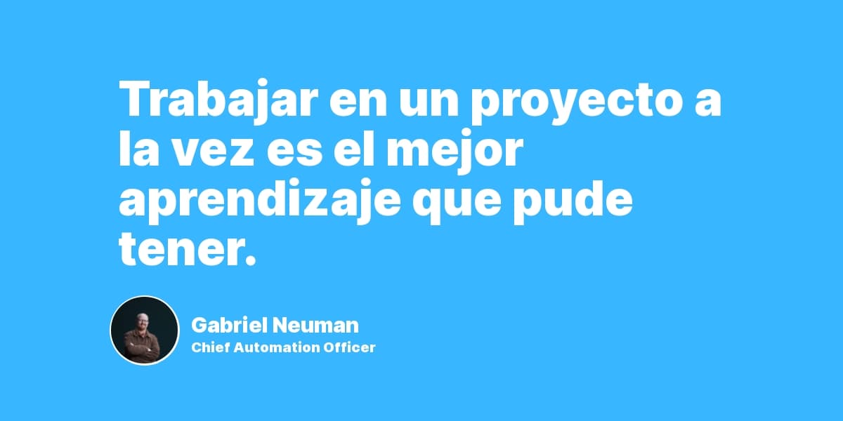 Trabajar en un proyecto a la vez es el mejor aprendizaje que pude tener.
